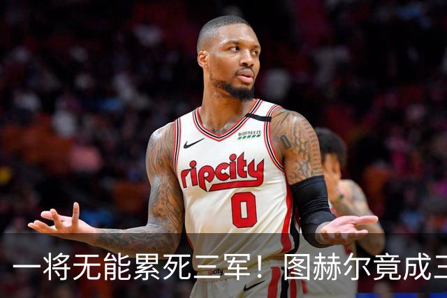 一将无能累死三军！图赫尔竟成三狮大短板 赢球纯侥幸