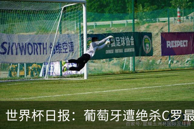 世界杯日报：葡萄牙遭绝杀C罗最后一舞 多国效仿美国上诉红黄牌