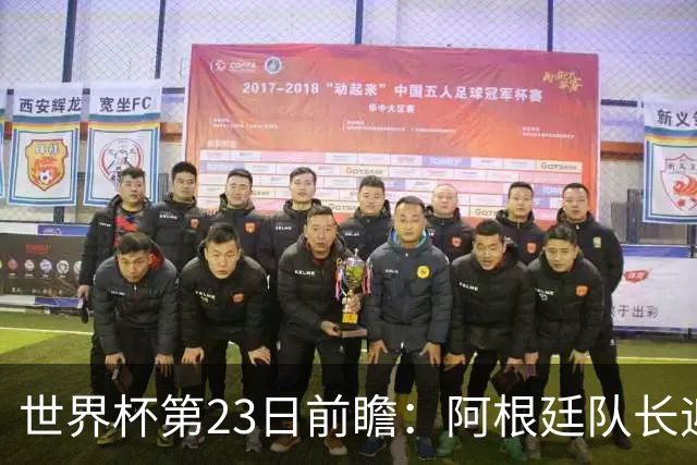 世界杯第23日前瞻：阿根廷队长迎历史之夜 卫冕冠军PK大黑马