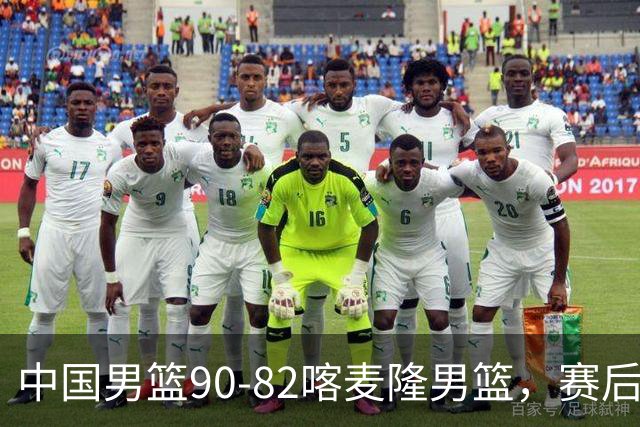 中国男篮90-82喀麦隆男篮，赛后球员表现评分：3满分2优秀 3及格