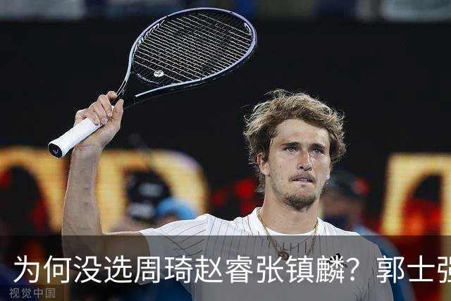 为何没选周琦赵睿张镇麟？郭士强说得很直白，太务实了，好样的！