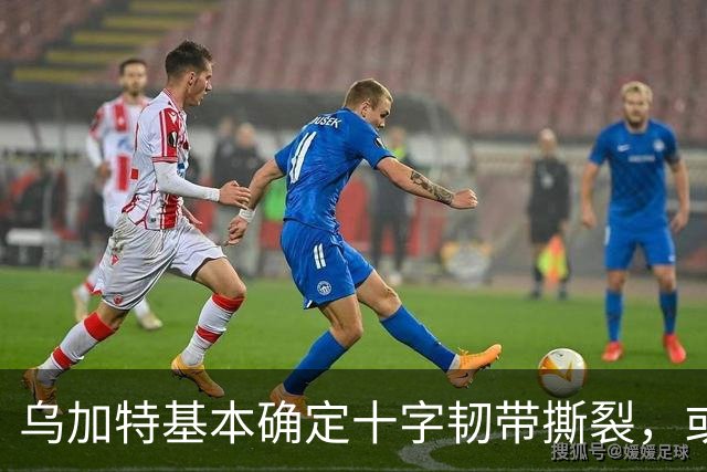 乌加特基本确定十字韧带撕裂，或迫使曼联买人！若伤缺一年可获赔500万