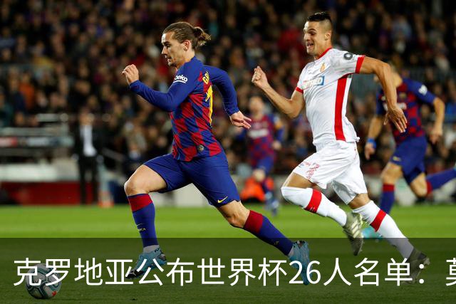 克罗地亚公布世界杯26人名单：莫德里奇、克拉马里奇入选