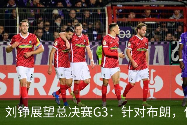 刘铮展望总决赛G3：针对布朗，体能优势助力上海冲击胜利！