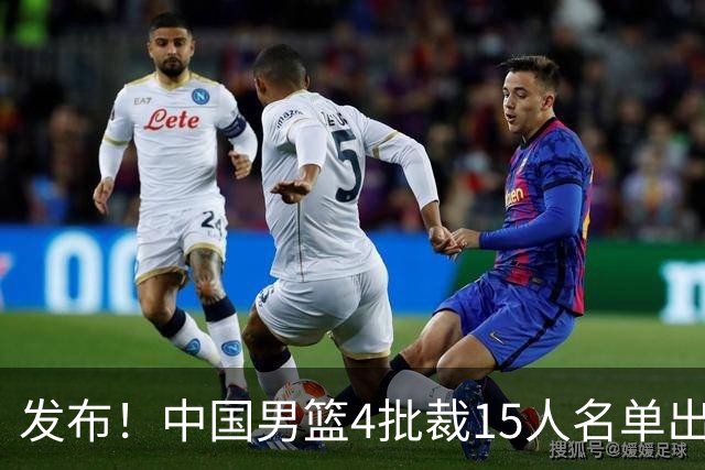 发布！中国男篮4批裁15人名单出炉，胡明轩徐杰离队周琦因伤落选