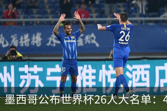 墨西哥公布世界杯26人大名单：40岁传奇门将奥乔亚六度入选
