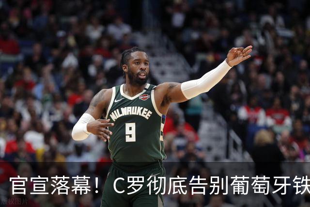 官宣落幕！C罗彻底告别葡萄牙铁打主力，41岁传奇迎来终极转型