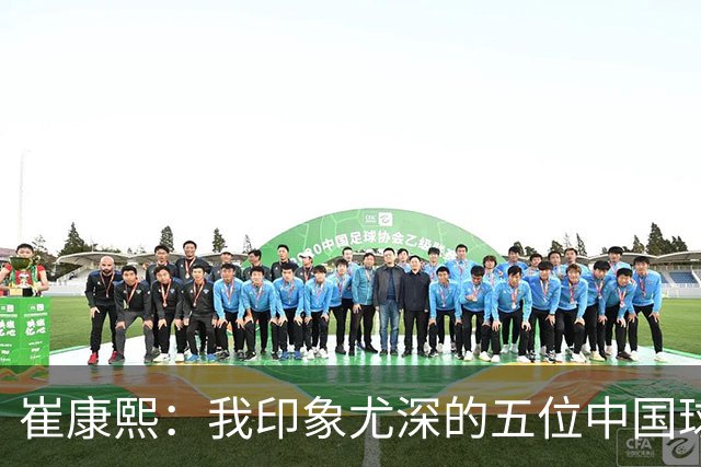 崔康熙：我印象尤深的五位中国球员