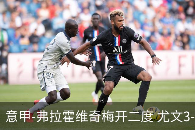 意甲-弗拉霍维奇梅开二度 尤文3-2止连平仍居前四