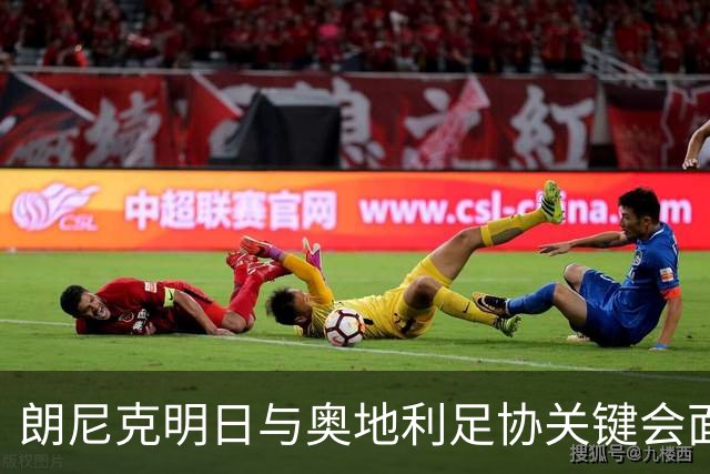 朗尼克明日与奥地利足协关键会面，米兰技术总监职位悬而未决