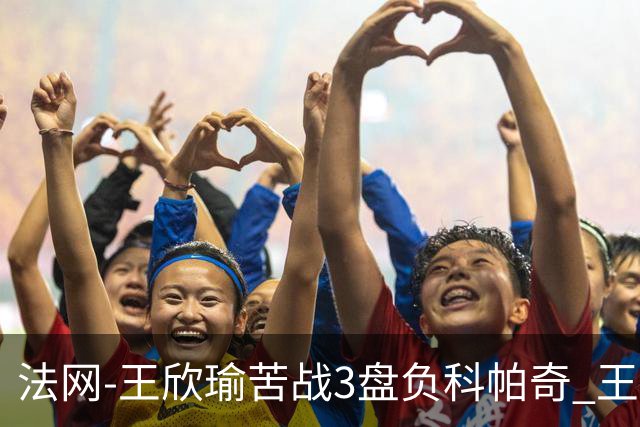 法网-王欣瑜苦战3盘负科帕奇 王曦雨收退赛礼首进32强