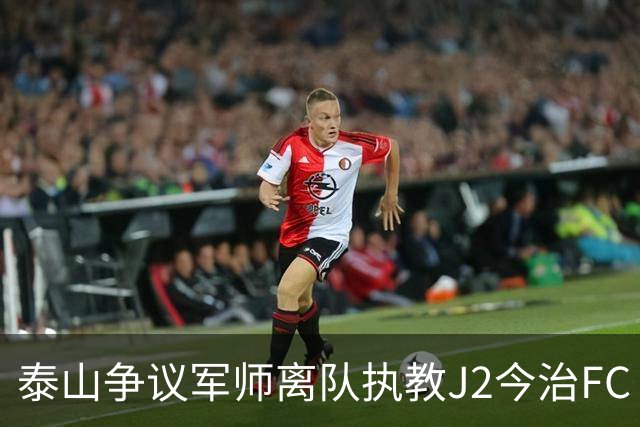 泰山争议军师离队执教J2今治FC 马德鲁加归队待定
