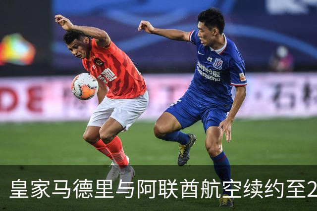 皇家马德里与阿联酋航空续约至2031：西甲史上最长球衣赞助，伯纳乌的新十年