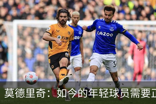 莫德里奇：如今的年轻球员需要正确指引，足球之外充斥着各式干扰