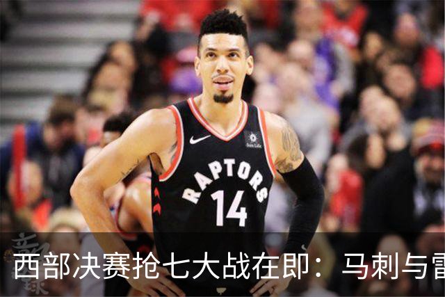 西部决赛抢七大战在即：马刺与雷霆的巅峰对决
