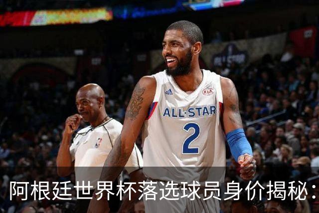 阿根廷世界杯落选球员身价揭秘：谁才是价值最高的遗珠？