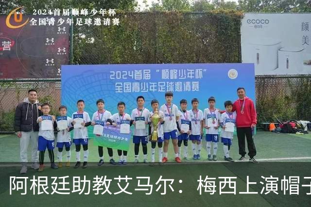 阿根廷助教艾马尔：梅西上演帽子戏法，证明了他是一位超级运动员