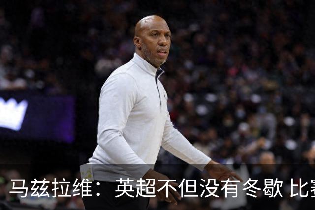马兹拉维：英超不但没有冬歇 比赛反而更多，我踢右路更自然娴熟