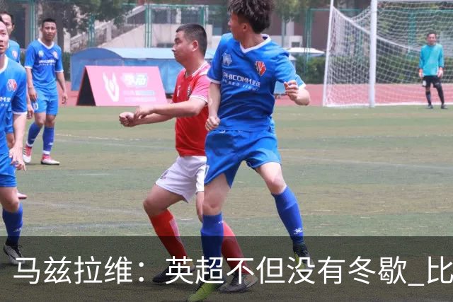 马兹拉维：英超不但没有冬歇 比赛反而更多，我踢右路更自然娴熟