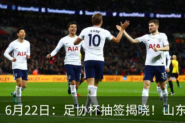 6月22日：足协杯抽签揭晓！山东泰山能否靠“神签”避开海港申花，逆袭卫冕？