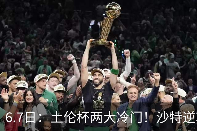 6.7日：土伦杯两大冷门！沙特逆转，国足碾压数据劣势拿3分